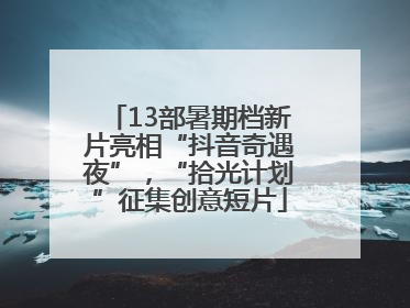 13部暑期档新片亮相“抖音奇遇夜”，“拾光计划”征集创意短片