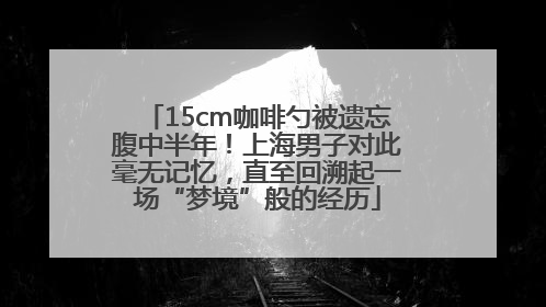 15cm咖啡勺被遗忘腹中半年！上海男子对此毫无记忆，直至回溯起一场“梦境”般的经历