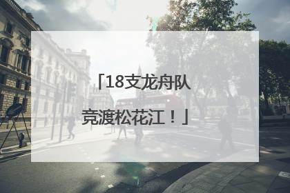 18支龙舟队竞渡松花江！