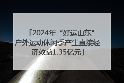 2024年“好运山东”户外运动休闲季产生直接经济效益1.35亿元