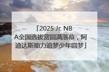 2025 Jr. NBA全国选拔营圆满落幕，阿迪达斯助力追梦少年圆梦