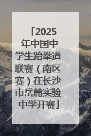2025 年中国中学生跆拳道联赛（南区赛）在长沙市岳麓实验中学开赛
