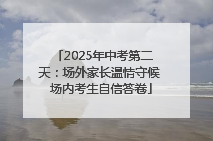 2025年中考第二天：场外家长温情守候 场内考生自信答卷