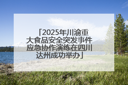 2025年川渝重大食品安全突发事件应急协作演练在四川达州成功举办