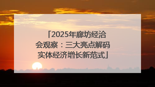 2025年廊坊经洽会观察：三大亮点解码实体经济增长新范式