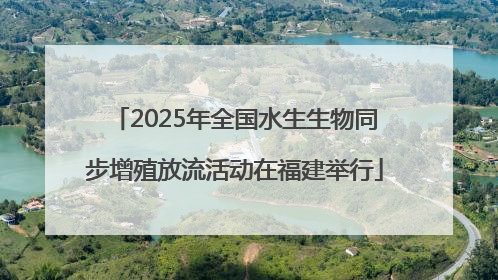 2025年全国水生生物同步增殖放流活动在福建举行