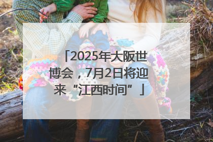 2025年大阪世博会，7月2日将迎来“江西时间”