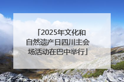 2025年文化和自然遗产日四川主会场活动在巴中举行
