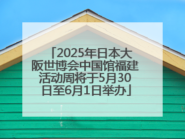 2025年日本大阪世博会中国馆福建活动周将于5月30日至6月1日举办
