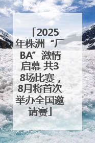 2025年株洲“厂BA”激情启幕 共38场比赛，8月将首次举办全国邀请赛