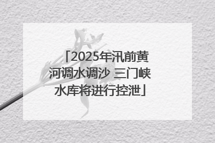 2025年汛前黄河调水调沙 三门峡水库将进行控泄