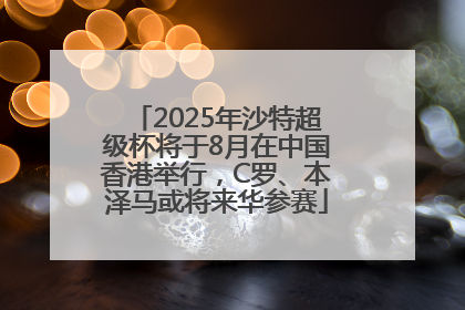 2025年沙特超级杯将于8月在中国香港举行，C罗、本泽马或将来华参赛