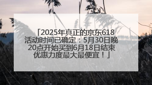 2025年真正的京东618活动时间已确定：5月30日晚20点开始买到6月18日结束优惠力度最大最便宜！