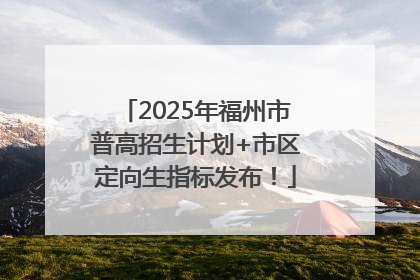 2025年福州市普高招生计划+市区定向生指标发布！