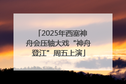 2025年西塞神舟会压轴大戏“神舟登江”周五上演
