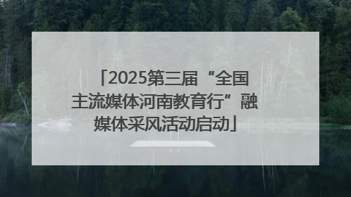 2025第三届“全国主流媒体河南教育行”融媒体采风活动启动