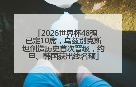 2026世界杯48强已定10席，乌兹别克斯坦创造历史首次晋级，约旦、韩国获出线名额
