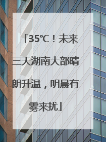 35℃！未来三天湖南大部晴朗升温，明晨有雾来扰
