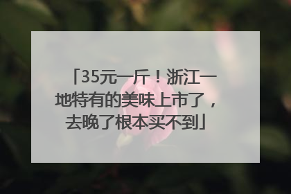 35元一斤！浙江一地特有的美味上市了，去晚了根本买不到