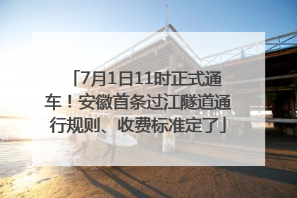 7月1日11时正式通车！安徽首条过江隧道通行规则、收费标准定了