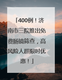 400例！济南市三院推出免费肠镜筛查，高风险人群限时优惠！