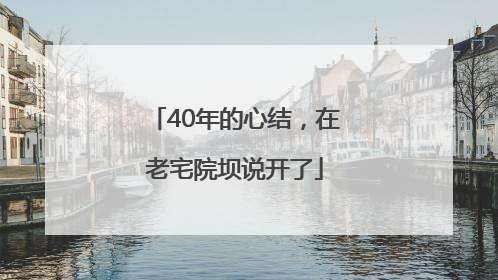 40年的心结，在老宅院坝说开了