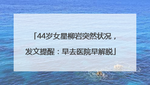 44岁女星柳岩突然状况，发文提醒：早去医院早解脱