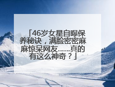 46岁女星自曝保养秘诀，满脸密密麻麻惊呆网友……真的有这么神奇？