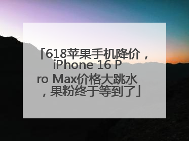 618苹果手机降价，iPhone 16 Pro Max价格大跳水，果粉终于等到了