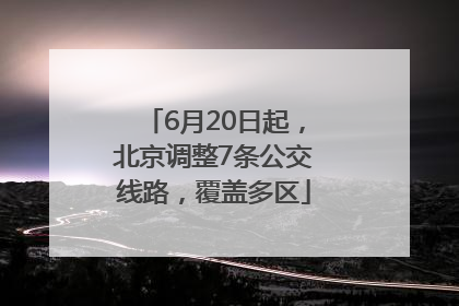 6月20日起，北京调整7条公交线路，覆盖多区
