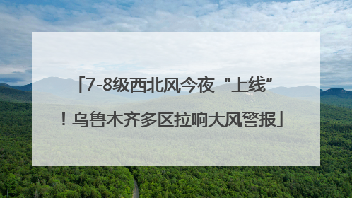 7-8级西北风今夜“上线”！乌鲁木齐多区拉响大风警报