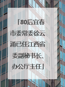 80后宜春市委常委徐云涌已任江西省委副秘书长、办公厅主任