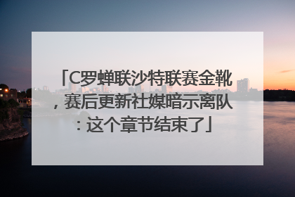 C罗蝉联沙特联赛金靴，赛后更新社媒暗示离队：这个章节结束了