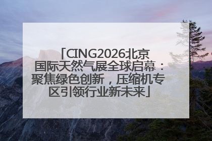 CING2026北京国际天然气展全球启幕：聚焦绿色创新，压缩机专区引领行业新未来
