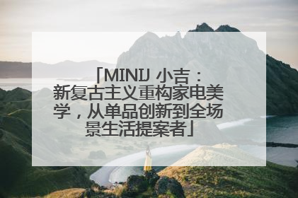 MINIJ 小吉：新复古主义重构家电美学，从单品创新到全场景生活提案者