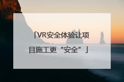 VR安全体验让项目施工更“安全”